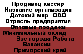 Продавец-кассир › Название организации ­ Детский мир, ОАО › Отрасль предприятия ­ Оптовые продажи › Минимальный оклад ­ 27 000 - Все города Работа » Вакансии   . Приморский край,Партизанск г.